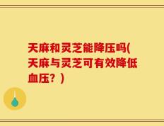 天麻和灵芝能降压吗(天麻与灵芝可有效降低血压？)