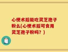 心梗术后能吃灵芝孢子粉么(心梗术后可食用灵芝孢子粉吗？)