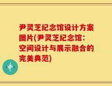 尹灵芝纪念馆设计方案图片(尹灵芝纪念馆：空间设计与展示融合的完美典范)