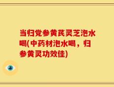 当归党参黄芪灵芝泡水喝(中药材泡水喝，归参黄灵功效佳)