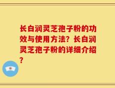 长白润灵芝孢子粉的功效与使用方法？长白润灵芝孢子粉的详细介绍？