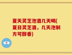 夏天灵芝泡酒几天喝(夏日灵芝酒，几天泡制方可醇香)