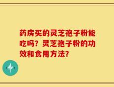 药房买的灵芝孢子粉能吃吗？灵芝孢子粉的功效和食用方法？