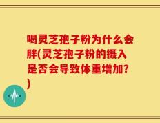 喝灵芝孢子粉为什么会胖(灵芝孢子粉的摄入是否会导致体重增加？)