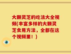 大颗灵芝的吃法大全视频(丰富多样的大颗灵芝食用方法，全都在这个视频里！)