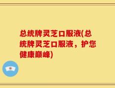 总统牌灵芝口服液(总统牌灵芝口服液，护您健康巅峰)