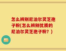 怎么辨别尼泊尔灵芝孢子粉(怎么辨别优质的尼泊尔灵芝孢子粉？)