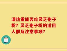 湿热重能否吃灵芝孢子粉？灵芝孢子粉的适用人群及注意事项？