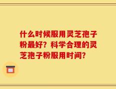 什么时候服用灵芝孢子粉最好？科学合理的灵芝孢子粉服用时间？