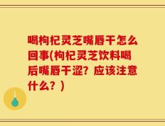 喝枸杞灵芝嘴唇干怎么回事(枸杞灵芝饮料喝后嘴唇干涩？应该注意什么？)