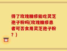 得了玫瑰糠疹能吃灵芝孢子粉吗(玫瑰糠疹患者可否食用灵芝孢子粉？)