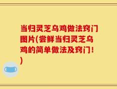 当归灵芝乌鸡做法窍门图片(尝鲜当归灵芝乌鸡的简单做法及窍门！)