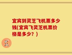 宜宾到灵芝飞机票多少钱(宜宾飞灵芝机票价格是多少？)