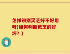 怎样辨别灵芝好不好用呀(如何判断灵芝的好坏？)