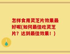 怎样食用灵芝片效果最好呢(如何最佳吃灵芝片？达到最佳效果！)