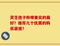 灵芝孢子粉哪里买的最好？推荐几个优质的购买渠道？