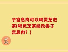 子宫息肉可以喝灵芝泡茶(喝灵芝茶能改善子宫息肉？)