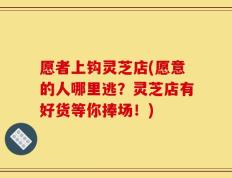 愿者上钩灵芝店(愿意的人哪里逃？灵芝店有好货等你捧场！)