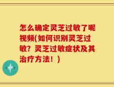 怎么确定灵芝过敏了呢视频(如何识别灵芝过敏？灵芝过敏症状及其治疗方法！)