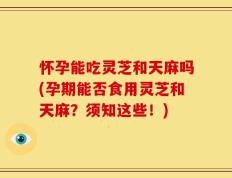 怀孕能吃灵芝和天麻吗(孕期能否食用灵芝和天麻？须知这些！)