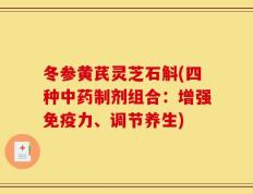 冬参黄芪灵芝石斛(四种中药制剂组合：增强免疫力、调节养生)