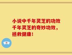 小说中千年灵芝的功效千年灵芝的奇妙功效，拯救健康！
