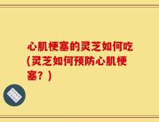 心肌梗塞的灵芝如何吃(灵芝如何预防心肌梗塞？)