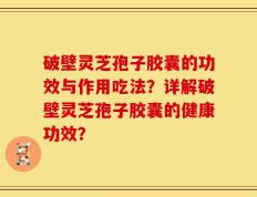 破壁灵芝孢子胶囊的功效与作用吃法？详解破壁灵芝孢子胶囊的健康功效？
