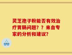 灵芝孢子粉能否有效治疗胃肠问题？？来自专家的分析和建议？