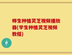 师生种植灵芝视频播放器(学生种植灵芝视频教程)