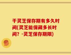 干灵芝保存期有多久时间(灵芝能保藏多长时间？-灵芝保存期限)
