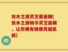 悦木之源灵芝菌面膜(悦木之源精华灵芝面膜，让你拥有健康亮丽肌肤)