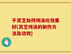 干灵芝如何炖汤吃效果好(灵芝炖汤的制作方法及功效)