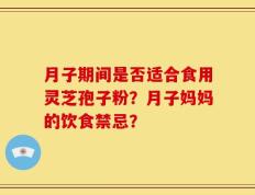 月子期间是否适合食用灵芝孢子粉？月子妈妈的饮食禁忌？