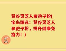 慧谷灵芝人参孢子粉(宝岛臻选：慧谷灵芝人参孢子粉，提升健康免疫力！)