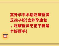 宫外孕手术后吃破壁灵芝孢子粉(宫外孕康复，吃破壁灵芝孢子粉是个好帮手)