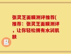 张灵芝面膜测评推荐(推荐：张灵芝面膜测评，让你轻松拥有水润肌肤