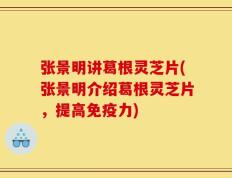 张景明讲葛根灵芝片(张景明介绍葛根灵芝片，提高免疫力)