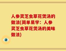 人参灵芝虫草花煲汤的做法(简单易学：人参灵芝虫草花煲汤的美味做法)