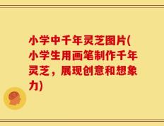 小学中千年灵芝图片(小学生用画笔制作千年灵芝，展现创意和想象力)