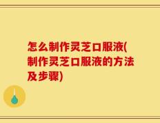 怎么制作灵芝口服液(制作灵芝口服液的方法及步骤)