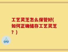 工艺灵芝怎么保管好(如何正确储存工艺灵芝？)