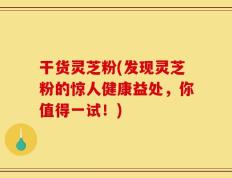 干货灵芝粉(发现灵芝粉的惊人健康益处，你值得一试！)