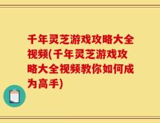 千年灵芝游戏攻略大全视频(千年灵芝游戏攻略大全视频教你如何成为高手)