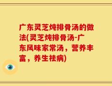 广东灵芝炖排骨汤的做法(灵芝炖排骨汤-广东风味家常汤，营养丰富，养生祛病)