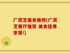 广灵芝美食推荐(广灵芝餐厅推荐 美食佳肴享受!)