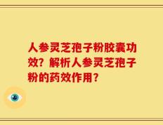 人参灵芝孢子粉胶囊功效？解析人参灵芝孢子粉的药效作用？