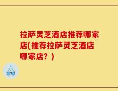 拉萨灵芝酒店推荐哪家店(推荐拉萨灵芝酒店哪家店？)