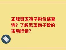 正规灵芝孢子粉价格查询？了解灵芝孢子粉的市场行情？