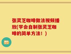 张灵芝咖啡做法视频播放(学会自制张灵芝咖啡的简单方法！)